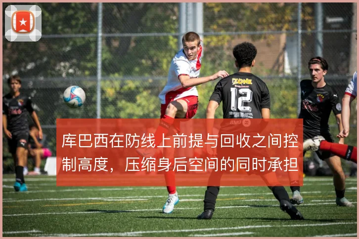 库巴西在防线上前提与回收之间控制高度,压缩身后空间的同时承担风险