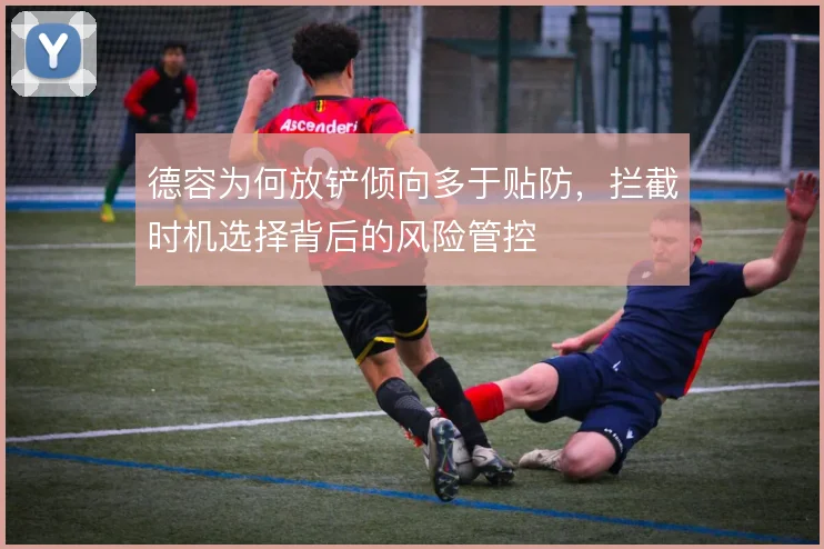 德容为何放铲倾向多于贴防,拦截时机选择背后的风险管控
