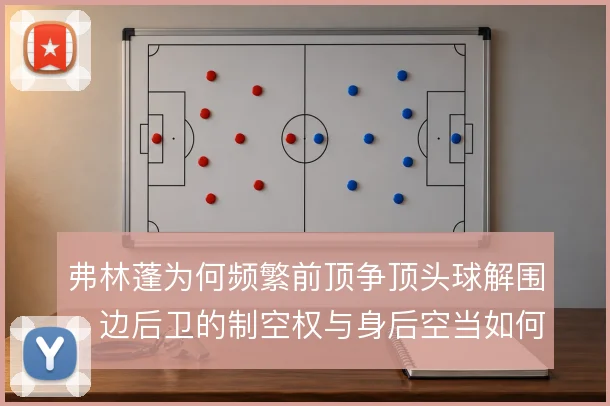 弗林蓬为何频繁前顶争顶头球解围，边后卫的制空权与身后空当如何权衡