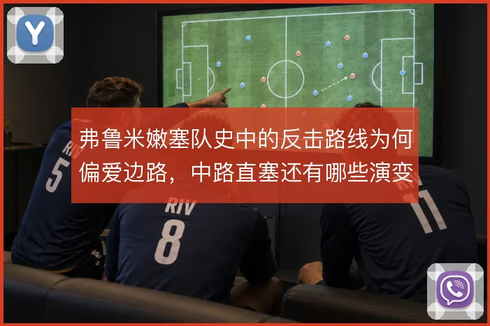 弗鲁米嫩塞队史中的反击路线为何偏爱边路，中路直塞还有哪些演变