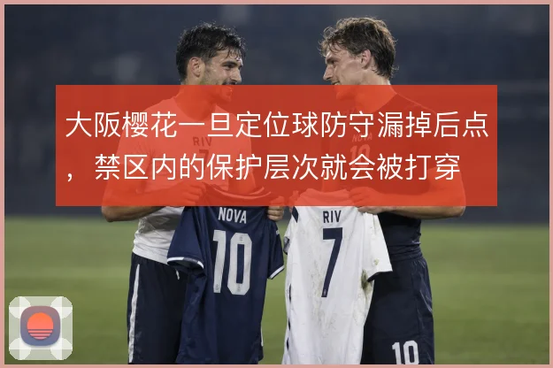 大阪樱花一旦定位球防守漏掉后点,禁区内的保护层次就会被打穿