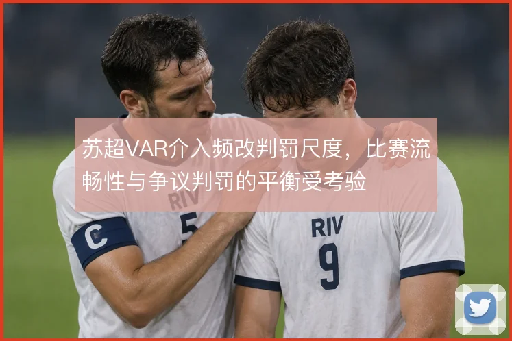 苏超VAR介入频改判罚尺度，比赛流畅性与争议判罚的平衡受考验