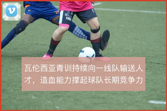瓦伦西亚青训持续向一线队输送人才,造血能力撑起球队长期竞争力