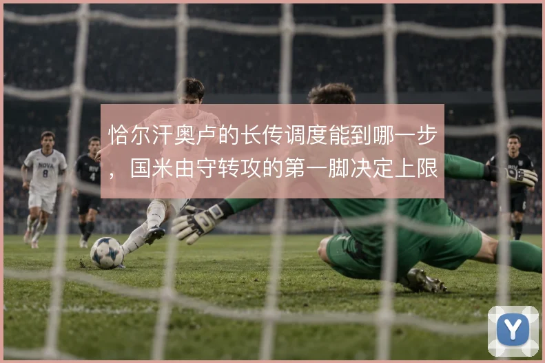恰尔汗奥卢的长传调度能到哪一步,国米由守转攻的第一脚决定上限