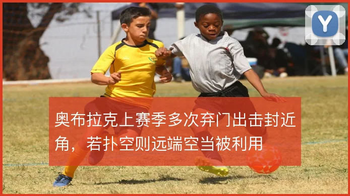 奥布拉克上赛季多次弃门出击封近角，若扑空则远端空当被利用