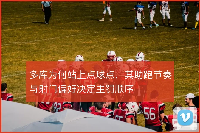 多库为何站上点球点，其助跑节奏与射门偏好决定主罚顺序